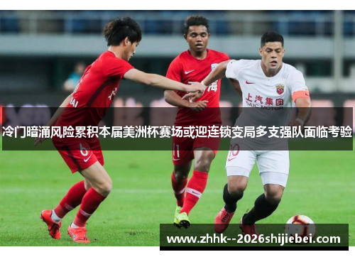 冷门暗涌风险累积本届美洲杯赛场或迎连锁变局多支强队面临考验