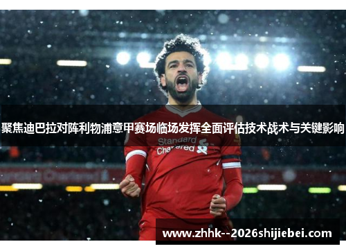 聚焦迪巴拉对阵利物浦意甲赛场临场发挥全面评估技术战术与关键影响