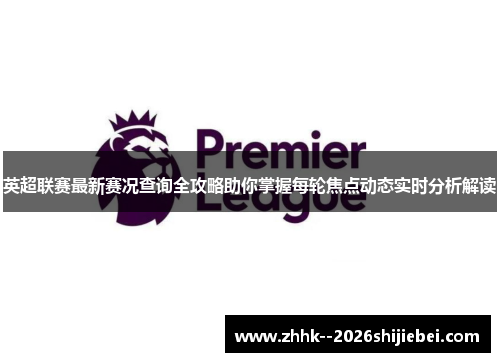 英超联赛最新赛况查询全攻略助你掌握每轮焦点动态实时分析解读