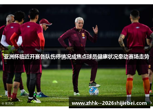 亚洲杯临近开赛各队伤停情况成焦点球员健康状况牵动赛场走势