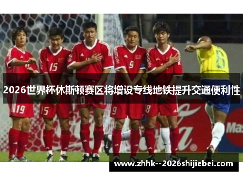 2026世界杯休斯顿赛区将增设专线地铁提升交通便利性