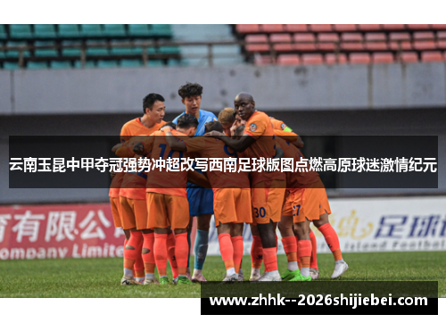 云南玉昆中甲夺冠强势冲超改写西南足球版图点燃高原球迷激情纪元