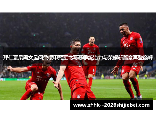 拜仁慕尼黑女足问鼎德甲冠军书写赛季统治力与荣耀新篇章再登巅峰