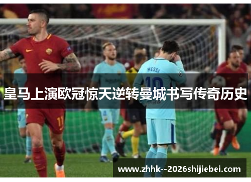 皇马上演欧冠惊天逆转曼城书写传奇历史