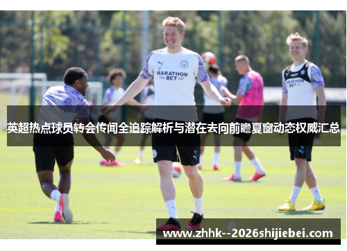 英超热点球员转会传闻全追踪解析与潜在去向前瞻夏窗动态权威汇总