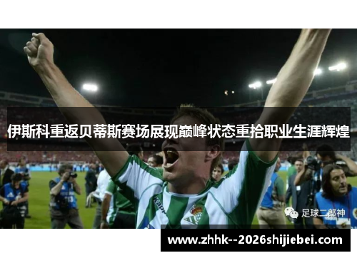 伊斯科重返贝蒂斯赛场展现巅峰状态重拾职业生涯辉煌