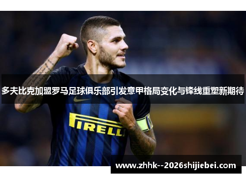 多夫比克加盟罗马足球俱乐部引发意甲格局变化与锋线重塑新期待