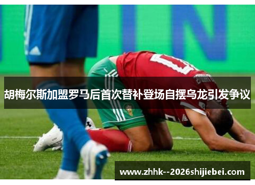 胡梅尔斯加盟罗马后首次替补登场自摆乌龙引发争议