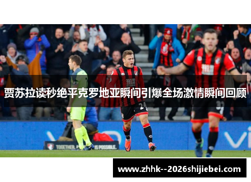贾苏拉读秒绝平克罗地亚瞬间引爆全场激情瞬间回顾